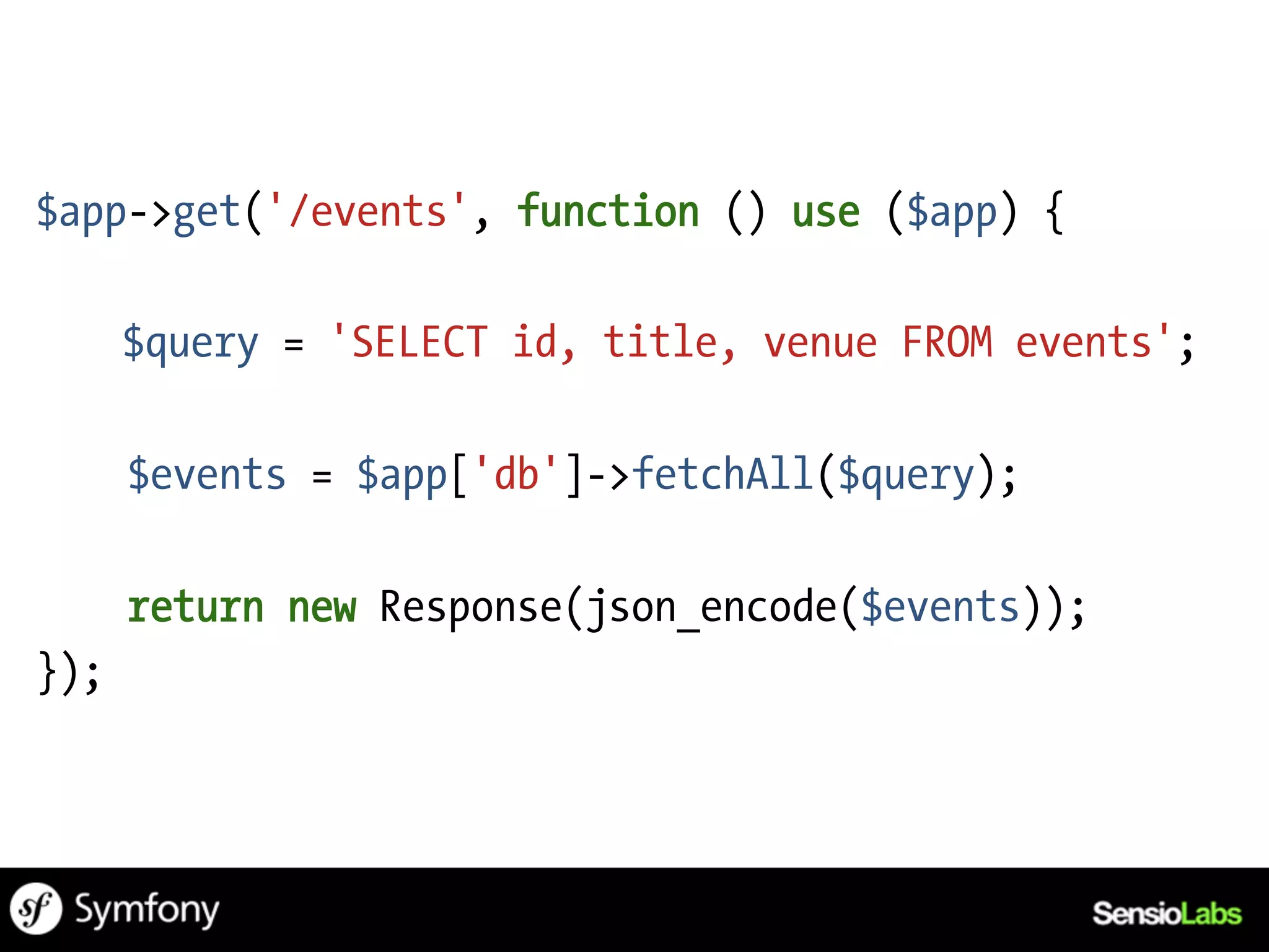 $app->get('/events', function () use ($app) {

      $query = 'SELECT id, title, venue FROM events';

      $events = $app['db']->fetchAll($query);

      return new Response(json_encode($events));
});
 