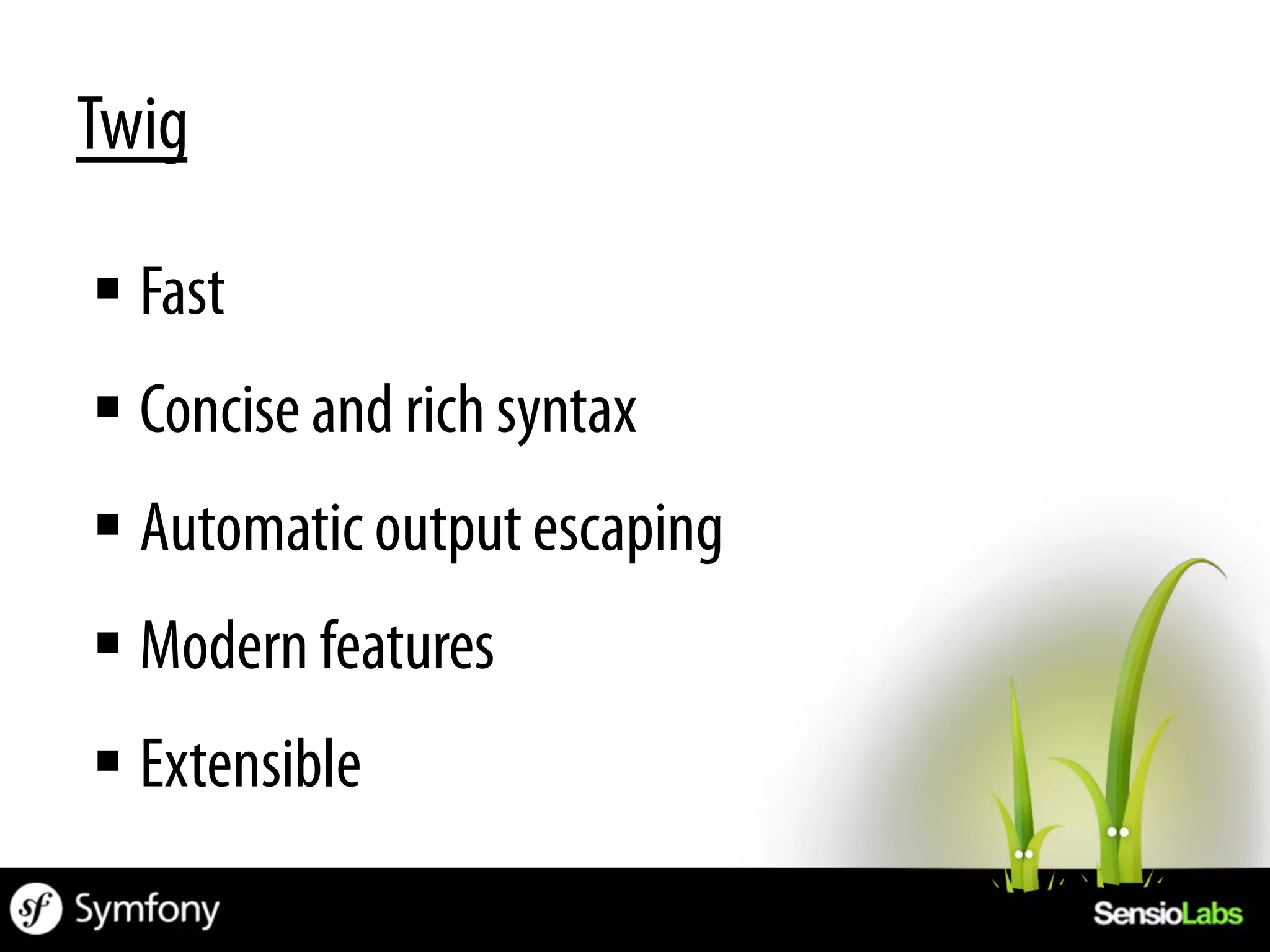 Twig

§ Fast
§ Concise and rich syntax
§ Automatic output escaping
§ Modern features
§ Extensible
 