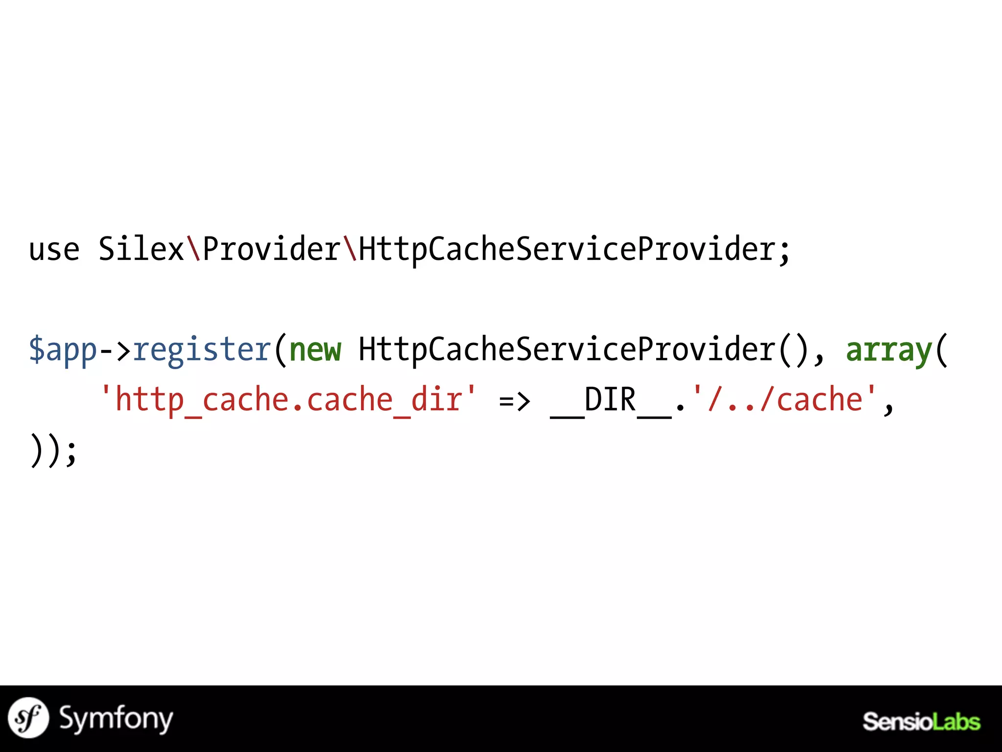 use SilexProviderHttpCacheServiceProvider;

$app->register(new HttpCacheServiceProvider(), array(
    'http_cache.cache_dir' => __DIR__.'/../cache',
));
 