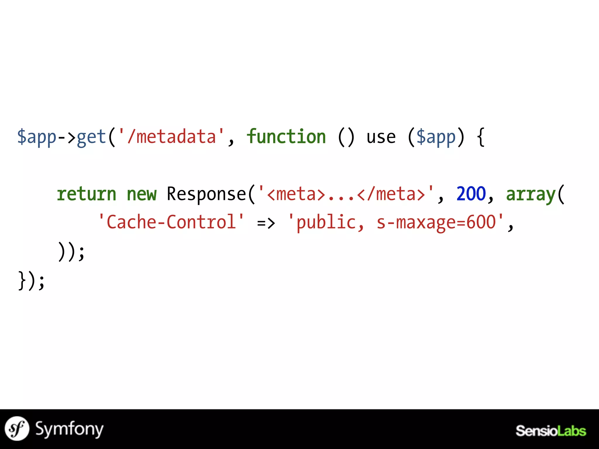$app->get('/metadata', function () use ($app) {

      return new Response('<meta>...</meta>', 200, array(
          'Cache-Control' => 'public, s-maxage=600',
      ));
});
 