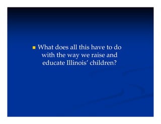  What does all this have to do
with the way we raise and
with the way we raise and
educate Illinois’ children?
 