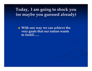 Today, I am going to shock you
Today, I am going to shock you
( b d l d )
( b d l d )
(or maybe you guessed already)
(or maybe you guessed already)
 With one way we can achieve the
very goals that our nation wants
very goals that our nation wants
to instill…..
 