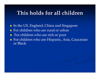 This holds for all children
This holds for all children
This holds for all children
This holds for all children
 In the US, England, China and Singapore
 For children who are rural or urban
F hild h i h
 For children who are rich or poor
 For children who are Hispanic, Asia, Caucasian
or Black
or Black
 