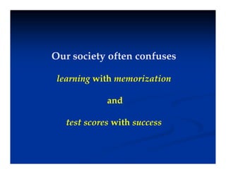 O i t ft f
Our society often confuses
l i ith i ti
learning with memorization
d
and
t t ith
test scores with success
 