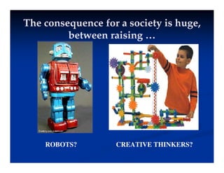 The consequence for a society is huge,
The consequence for a society is huge,
b i i
b i i
between raising …
between raising …
ROBOTS? CREATIVE THINKERS?
 