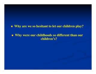 Why are we so hesitant to let our children play?
 Why were our childhoods so different than our
children’s?
 