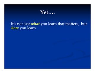 Yet….
Yet….
Yet….
Yet….
It’ t j t h t l th t tt b t
It’s not just what you learn that matters, but
how you learn
 
