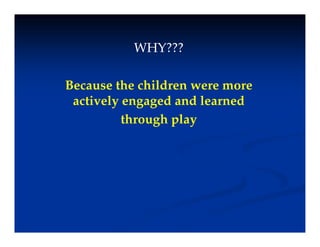 WHY???
WHY???
WHY???
WHY???
Because the children were more
actively engaged and learned
y g g
through play
 