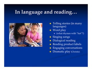 In language and reading…
In language and reading…
In language and reading…
In language and reading…
 Telling stories (in many
languages)
 Word play
p y
 (what rhymes with “hat”?)
 Singing songs
Di l i l di
 Dialogical reading
 Reading product labels
 Engaging conversations
g g g
 Dramatic play (Christie)
 