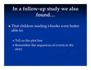 In a follow
In a follow-
-up study we also
up study we also
f d
f d
found…
found…
 That children reading t-books were better
able to:
able to:
T ll h l li
 Tell us the plot line
 Remember the sequences of events in the
t
story
 