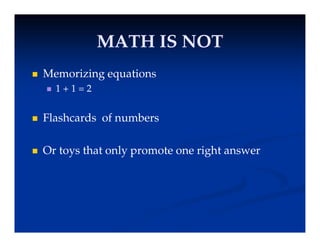 MATH IS NOT
MATH IS NOT
MATH IS NOT
MATH IS NOT
 Memorizing equations
Memorizing equations
 1 + 1 = 2
 Flashcards of numbers
 Or toys that only promote one right answer
 