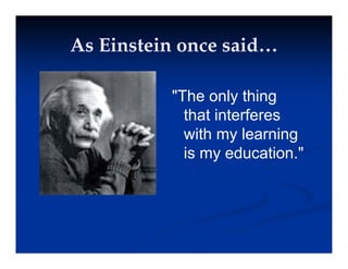 As Einstein once said…
As Einstein once said…
As Einstein once said…
As Einstein once said…
"The only thing
that interferes
that interferes
with my learning
is my education "
is my education.
 