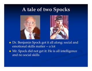 A tale of two Spocks
A tale of two Spocks
 Dr. Benjamin Spock got it all along: social and
emotional skills matter -- a lot
 Mr. Spock did not get it: He is all intelligence
and no social skills
 