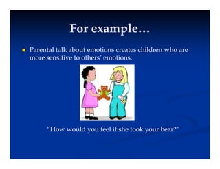 For example…
For example…
For example…
For example…
 Parental talk about emotions creates children who are
more sensitive to others’ emotions.
“How would you feel if she took your bear?”
”
 