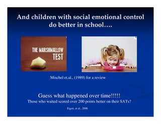 And children with social emotional control
And children with social emotional control
d b tt i h l
d b tt i h l
do better in school….
do better in school….
Mischel et.al., (1989) for a review
Guess what happened over time!!!!!
Those who waited scored over 200 points better on their SATs?
Those who waited scored over 200 points better on their SATs?
Eigsti, et al., 2006
 