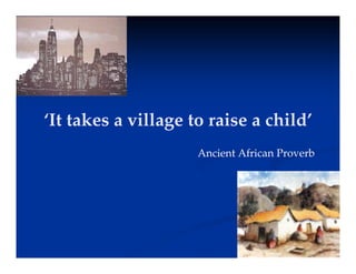 ‘It takes a village to raise a child’
’
It takes a village to raise a child
Ancient African Proverb
Ancient African Proverb
 