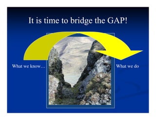 It is time to bridge the GAP!
It is time to bridge the GAP!
It is time to bridge the GAP!
It is time to bridge the GAP!
What we know… What we do
What we know… What we do
 