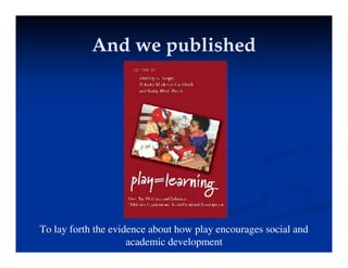 And we published
And we published
And we published
And we published
To lay forth the evidence about how play encourages social and
academic development
 