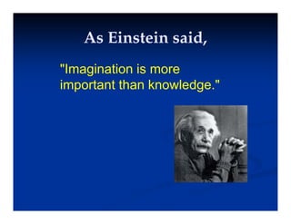 As Einstein said,
As Einstein said,
As Einstein said,
As Einstein said,
"Imagination is more
Imagination is more
important than knowledge."
 