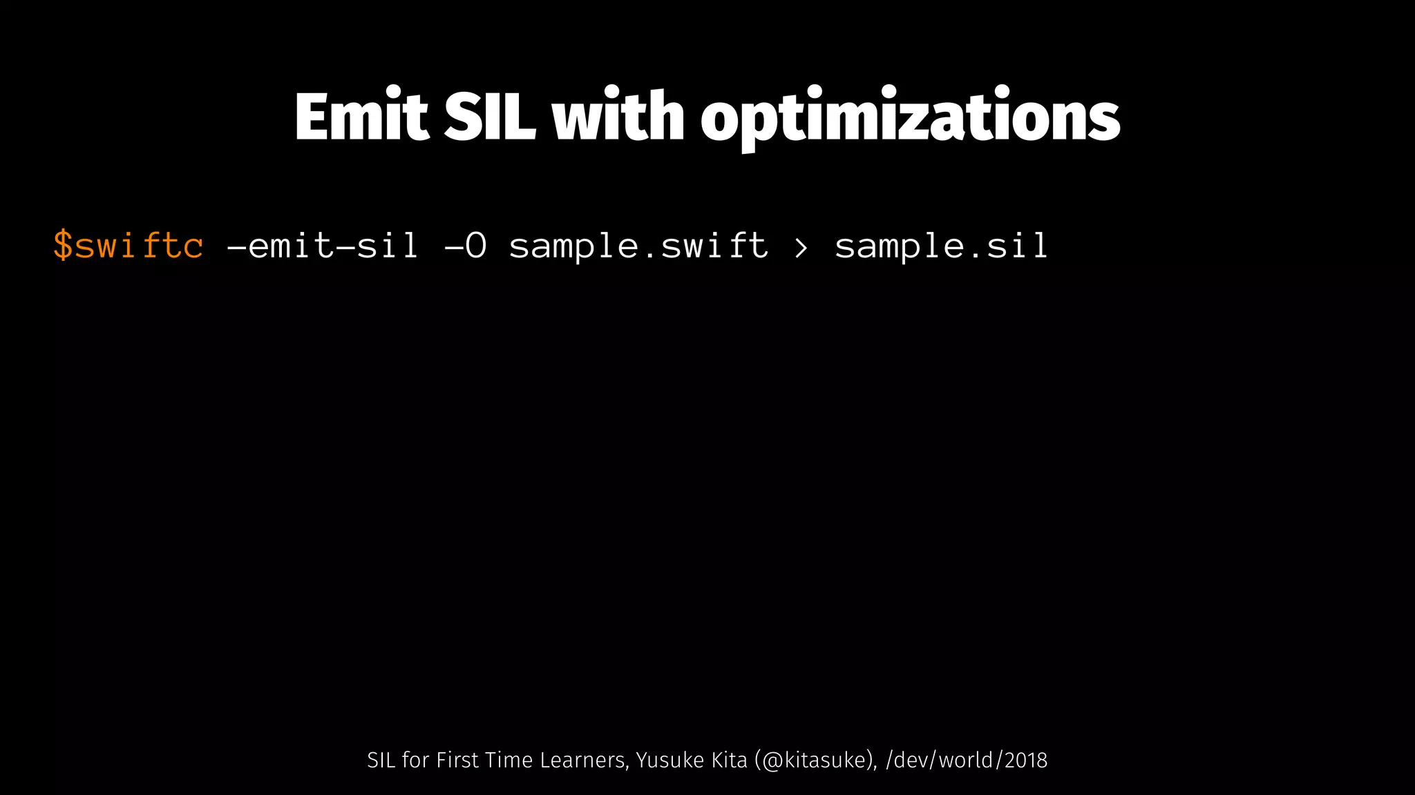 Emit SIL with optimizations
$swiftc -emit-sil -O sample.swift > sample.sil
SIL for First Time Learners, Yusuke Kita (@kitasuke), /dev/world/2018
 