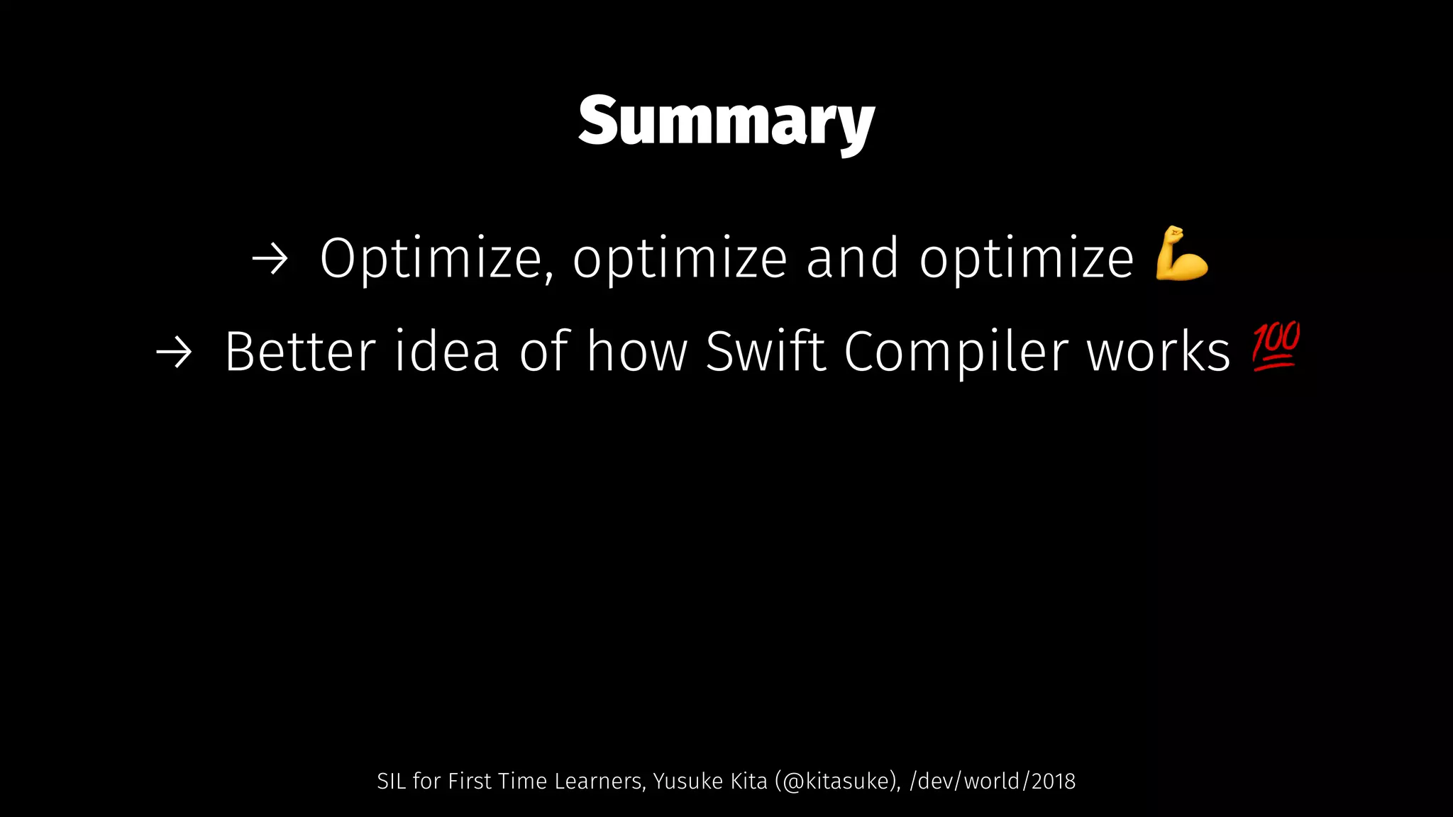 Summary
→ Optimize, optimize and optimize !
→ Better idea of how Swift Compiler works "
SIL for First Time Learners, Yusuke Kita (@kitasuke), /dev/world/2018
 