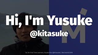 Hi, I'm Yusuke
@kitasuke
SIL for First Time Learners, Yusuke Kita (@kitasuke), /dev/world/2018
 