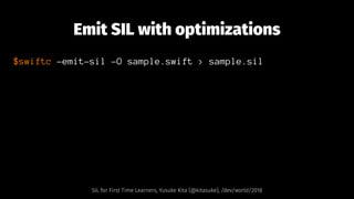 Emit SIL with optimizations
$swiftc -emit-sil -O sample.swift > sample.sil
SIL for First Time Learners, Yusuke Kita (@kitasuke), /dev/world/2018
 