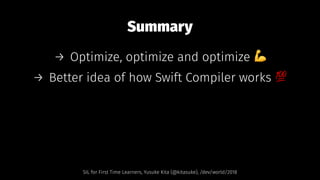 Summary
→ Optimize, optimize and optimize !
→ Better idea of how Swift Compiler works "
SIL for First Time Learners, Yusuke Kita (@kitasuke), /dev/world/2018
 