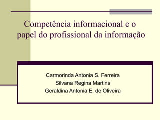 Competência informacional e o  papel do profissional da informação Carmorinda Antonia S. Ferreira Silvana Regina Martins Geraldina Antonia E. de Oliveira 