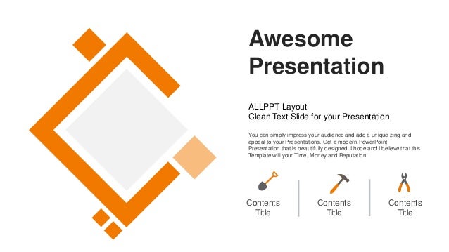 Awesome
Presentation
ALLPPT Layout
Clean Text Slide for your Presentation
You can simply impress your audience and add a unique zing and
appeal to your Presentations. Get a modern PowerPoint
Presentation that is beautifully designed. I hope and I believe that this
Template will your Time, Money and Reputation.
Contents
Title
Contents
Title
Contents
Title
 