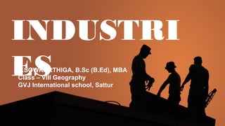 P.SOWKARTHIGA, B.Sc (B.Ed), MBA
Class – VIII Geography
GVJ International school, Sattur
INDUSTRI
ES
 