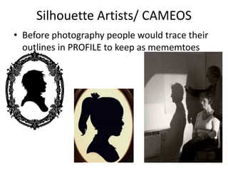 Silhouette Artists/ CAMEOS
• Before photography people would trace their
outlines in PROFILE to keep as mememtoes
 