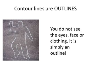Contour lines are OUTLINES
You do not see
the eyes, face or
clothing. It is
simply an
outline!
 