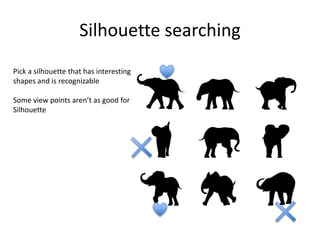 Silhouette searching
Pick a silhouette that has interesting
shapes and is recognizable
Some view points aren’t as good for
Silhouette
 