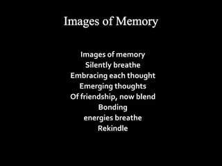 Images of memory 
Silently breathe 
Embracing each thought 
Emerging thoughts 
Of friendship, now blend 
Bonding 
energies breathe 
Rekindle 
 