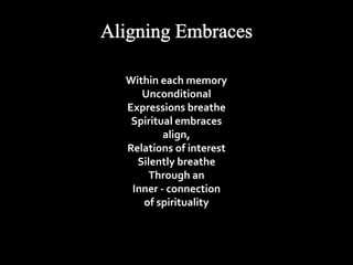 Within each memory 
Unconditional 
Expressions breathe 
Spiritual embraces 
align, 
Relations of interest 
Silently breathe 
Through an 
Inner - connection 
of spirituality 
 