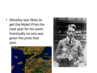 • Moseley was likely to
get the Nobel Prize the
next year for his work.
Eventually no one was
given the prize that
year.
 