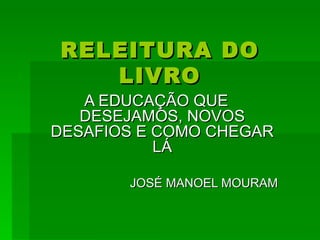 RELEITURA DO
   LIVRO
   A EDUCAÇÃO QUE
   DESEJAMOS, NOVOS
DESAFIOS E COMO CHEGAR
           LÁ

       JOSÉ MANOEL MOURAM
 