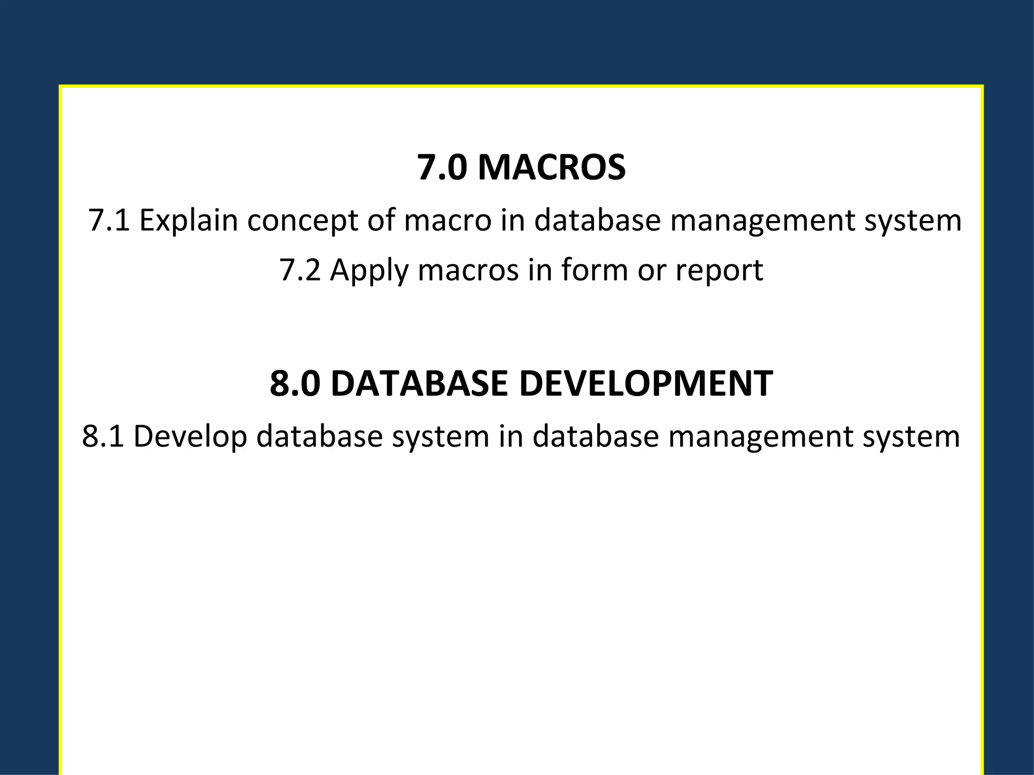 7.0 MACROS   7.1 Explain concept of macro in database management system 7.2 Apply macros in form or report   8.0 DATABASE DEVELOPMENT 8.1 Develop database system in database management system 