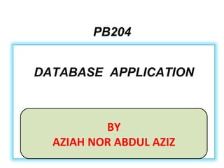PB204 BY AZIAH NOR ABDUL AZIZ DATABASE  APPLICATION 