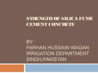 STRENGTHOF SILICA FUME
CEMENT CONCRETE
BY:
FARHAN HUSSAIN WAGAN
IRRIGATION DEPARTMENT
SINDH,PAKISTAN
 