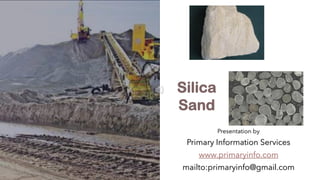 Silica
Sand
Presentation by
Primary Information Services
www.primaryinfo.com
mailto:primaryinfo@gmail.com
 