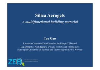 Silica Aerogels
A multifunctional building material
Tao Gao
Research Centre on Zero Emission Buildings (ZEB) and
Department of Architectural Design, History and Technology,
Norwegian University of Science and Technology (NTNU), Norway
 