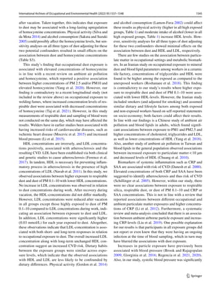 1545
International Archives of Occupational and Environmental Health (2022) 95:1537–1548
1 3
after vacation. Taken together, this indicates that exposure
to dust may be associated with a long-lasting upregulation
of homocysteine concentrations. Physical activity (Silva and
da Mota 2014) and alcohol consumption (Sakuta and Suzuki
2005) could possibly affect the homocysteine levels, but sen-
sitivity analyses on all three types of dust adjusting for these
two potential confounders resulted in small effects on the
association between dust and homocysteine concentrations
(Table S3).
This study’s finding that occupational dust exposure is
associated with elevated concentrations of homocysteine
is in line with a recent review on ambient air pollution
and homocysteine, which reported a positive association
between higher concentrations of PM 2.5 and/or PM10 and
elevated homocysteine (Yang et al. 2020). However, our
finding is contradictory to a recent longitudinal study (not
included in the review above) on occupational exposure to
welding fumes, where increased concentration levels of res-
pirable dust were associated with decreased concentrations
of homocysteine (Taj et al. 2021). However, in this study
measurements of respirable dust and sampling of blood were
not conducted on the same day, which may have affected the
results. Welders have in earlier studies been associated with
having increased risks of cardiovascular diseases, such as
ischemic heart disease (Mocevic et al. 2015) and increased
blood pressure (Li et al. 2015).
HDL concentrations are inversely, and LDL concentra-
tions positively, associated with atherosclerosis and the
resulting CVD. LDL have been established via both clinical
and genetic studies to cause atherosclerosis (Ference et al.
2017). In tandem, HDL is necessary for preventing inflam-
matory process in atherosclerosis in the presence of high
concentrations of LDL (Navab et al. 2011). In this study, we
observed associations between higher exposure to respirable
dust and dust of PM 0.1–10 with lower HDL concentrations.
No increase in LDL concentrations was observed in relation
to dust concentrations during work. After recovery during
vacation, the HDL-concentrations did not differ markedly.
However, LDL concentrations were reduced after vacation
in all groups except those highly exposed to dust of PM
0.1–10 compared to LDL concentrations during work, indi-
cating an association between exposure to dust and LDL.
In addition, LDL concentrations were significantly higher
(0.03 mmol/L) for each year exposed to dust. Altogether,
these observations indicate that LDL-concentration is asso-
ciated with both short- and long-term responses in relation
to occupational exposure to dust. The overall increased LDL
concentration along with long-term unchanged HDL con-
centration suggest an increased CVD risk. Dietary habits
between the exposure groups were similar across expo-
sure levels, which indicate that the observed associations
with HDL and LDL are less likely to be confounded by
dietary differences. Physical activity (Gordon et al. 2014)
and alcohol consumption (Lamon-Fava 2002) could affect
these results as physical activity (higher in all high exposed
groups, Table 1) and moderate intake of alcohol (lower in all
high exposed groups, Table 1) increase HDL levels. How-
ever, sensitivity analyses for all three types of dust adjusting
for these two confounders showed minimal effects on the
association between dust and HDL and LDL, respectively.
There are few studies on the association between particu-
late matter in occupational settings and metabolic biomark-
ers. In an Iranian study on occupational exposure to mineral
dust and blood lipid parameters among workers in a ceramic
tile factory, concentrations of triglycerides and HDL were
found to be higher among the exposed as compared to the
unexposed workers (Roshanaee et al. 2018). This finding
is contradictory to our study’s results where higher expo-
sure to respirable dust and dust of PM 0.1–10 were asso-
ciated with lower HDL-levels. However, the Iranian study
included smokers (and adjusted for smoking) and assumed
similar dietary and lifestyle factors among both exposed
and non-exposed workers based on self-reported statements
on socio-economy; both factors could affect their results.
In line with our findings is a Chinese study of ambient air
pollution and blood lipids in adults, which found signifi-
cant associations between exposure to PM1 and PM2.5 and
higher concentrations of cholesterol, triglycerides and LDL,
as well as lower concentrations of HDL (Yang et al. 2018).
Also, another study of ambient air pollution in Taiwan and
blood lipids in the general population observed associations
between increased exposure to particulate matter< 10 µm
and decreased levels of HDL (Chuang et al. 2010).
Biomarkers of systemic inflammation such as CRP and
SAA are associated with risk of CVD (Danesh et al. 2000).
Elevated concentrations of both CRP and SAA have been
suggested to identify atherosclerosis and thus risk of CVD
(Schillinger et al. 2005). However, within our study, there
were no clear associations between exposure to respirable
silica, respirable dust, or dust of PM 0.1–10 and CRP or
SAA concentrations. This is not in line with a review that
reported associations between different occupational and
ambient particulate matter exposures and higher concentra-
tions of CRP (Li et al. 2012). Furthermore, a systematic
review and meta-analysis concluded that there is an associa-
tion between ambient airborne particle exposure and increas-
ing CRP-levels (Liu et al. 2019). One possible explanation
for our results is that participants in all exposure groups did
not report or even knew that they were having an ongoing
infection at the time of blood sampling, which in turn may
have blurred the associations with dust exposure.
Increases in particle exposure have previously been
associated with blood pressure (Brook and Rajagopalan
2009; Giorginia et al. 2016; Regencia et al. 2021, 2020).
Also, in our study, systolic blood pressure was significantly
 