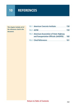157
Return to Table of Contents
10 REFERENCES
10.1 American Concrete Institute.............................. 158
10.2 ASTM.................................................................................. 159
10.3 American Association of State Highway
and Transportation Officials (AASHTO) ...... 160
10.4 Cited References........................................................ 161
This chapter includes all of
the references cited in the
document.
 