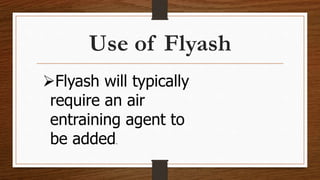 Use of Flyash
Flyash will typically
require an air
entraining agent to
be added.
 