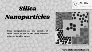 Silica
Nanoparticles
www.alphananotechne.com
Silica nanoparticles are tiny particles of
silica, which is one of the most common
minerals found in nature.
 