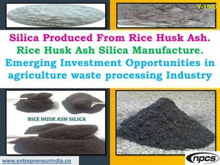 www.entrepreneurindia.co
Silica Produced From Rice Husk Ash.
Rice Husk Ash Silica Manufacture.
Emerging Investment Opportunities in
agriculture waste processing Industry
Y-1503
 