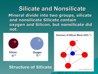 Silicate and Nonsilicate Mineral divide into two groups, silicate and nonsilicate Silicate contain oxygen and Silicon, but nonsilicate did not. Structure of Silicate 