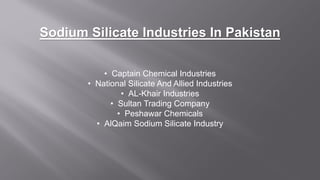 Sodium Silicate Industries In Pakistan
• Captain Chemical Industries
• National Silicate And Allied Industries
• AL-Khair Industries
• Sultan Trading Company
• Peshawar Chemicals
• AlQaim Sodium Silicate Industry
 